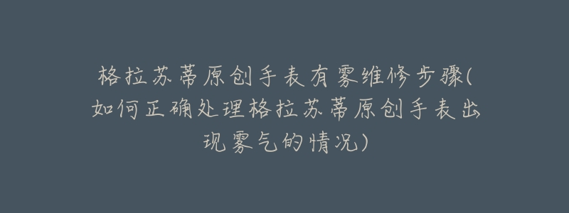 格拉苏蒂原创手表有雾维修步骤(如何正确处理格拉苏蒂原创手表出现雾气的情况)-名表号 格拉苏蒂原创手表有雾维修步骤(如何正确处理格拉苏蒂原创手表出现雾气的情况)