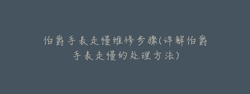 伯爵手表走慢维修步骤(详解伯爵手表走慢的处理方法)-名表号 伯爵手表走慢维修步骤(详解伯爵手表走慢的处理方法)