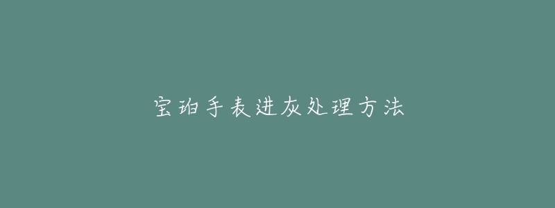 宝珀手表进灰处理方法