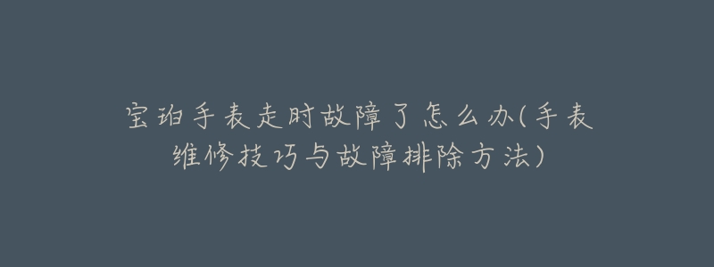 宝珀手表走时故障了怎么办(手表维修技巧与故障排除方法)