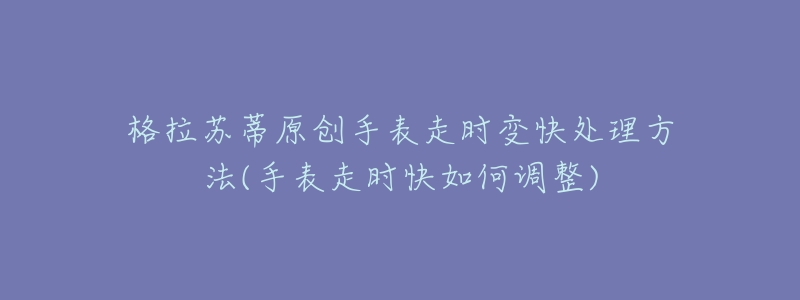 格拉苏蒂原创手表走时变快处理方法(手表走时快如何调整)-名表号 格拉苏蒂原创手表走时变快处理方法(手表走时快如何调整)