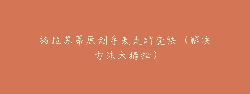 格拉苏蒂原创手表走时变快(解决方法大揭秘)-名表号 格拉苏蒂原创手表走时变快(解决方法大揭秘)