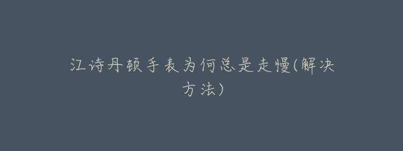 江诗丹顿手表为何总是走慢(解决方法)-名表号 江诗丹顿手表为何总是走慢(解决方法)