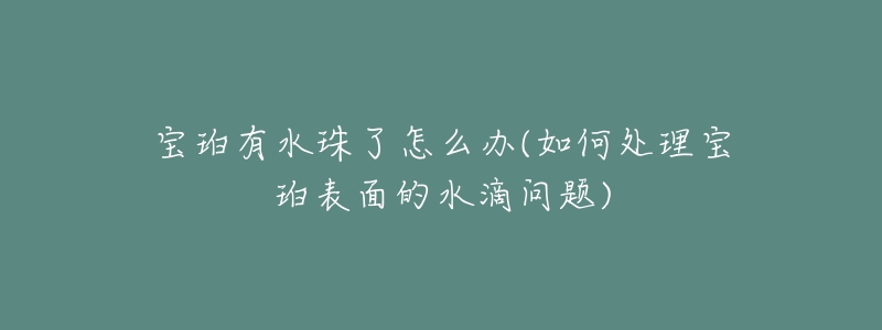 宝珀有水珠了怎么办(如何处理宝珀表面的水滴问题)-名表号 宝珀有水珠了怎么办(如何处理宝珀表面的水滴问题)
