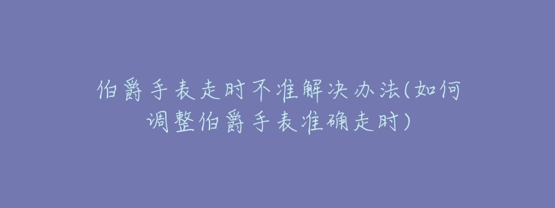 伯爵手表走时不准解决办法(如何调整伯爵手表准确走时)-名表号 伯爵手表走时不准解决办法(如何调整伯爵手表准确走时)