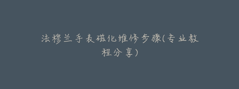 法穆兰手表磁化维修步骤(专业教程分享)-名表号 法穆兰手表磁化维修步骤(专业教程分享)
