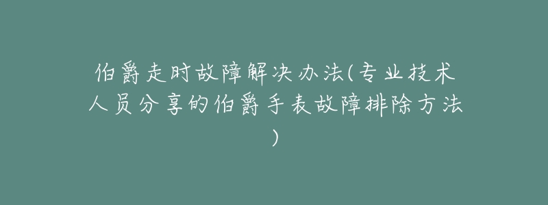 伯爵走时故障解决办法(专业技术人员分享的伯爵手表故障排除方法)-名表号 伯爵走时故障解决办法(专业技术人员分享的伯爵手表故障排除方法)