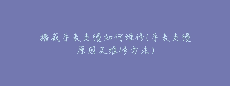 播威手表走慢如何维修(手表走慢原因及维修方法)-名表号 播威手表走慢如何维修(手表走慢原因及维修方法)