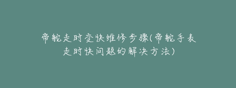 帝舵走时变快维修步骤(帝舵手表走时快问题的解决方法)-名表号 帝舵走时变快维修步骤(帝舵手表走时快问题的解决方法)