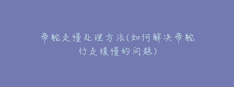 帝舵走慢处理方法(如何解决帝舵行走缓慢的问题)-名表号 帝舵走慢处理方法(如何解决帝舵行走缓慢的问题)