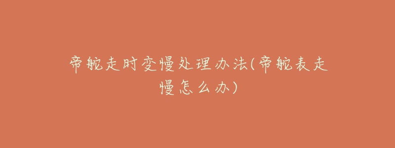 帝舵走时变慢处理办法(帝舵表走慢怎么办)-名表号 帝舵走时变慢处理办法(帝舵表走慢怎么办)