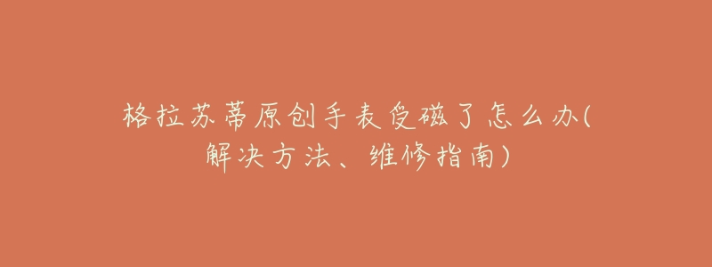格拉苏蒂原创手表受磁了怎么办(解决方法、维修指南)-名表号 格拉苏蒂原创手表受磁了怎么办(解决方法、维修指南)