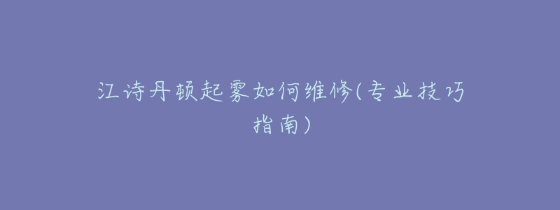 江诗丹顿起雾如何维修(专业技巧指南)