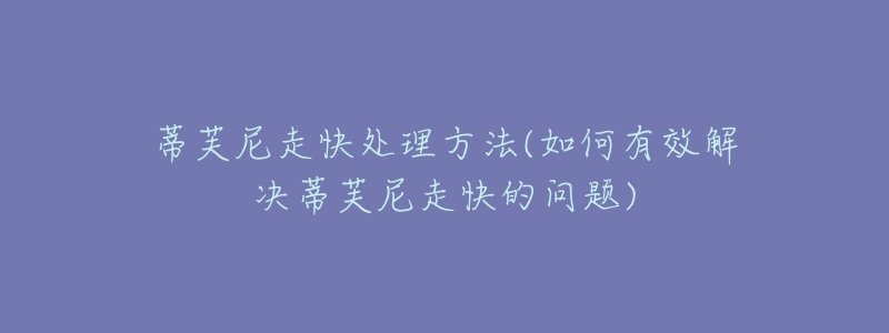 蒂芙尼走快处理方法(如何有效解决蒂芙尼走快的问题)-名表号 蒂芙尼走快处理方法(如何有效解决蒂芙尼走快的问题)