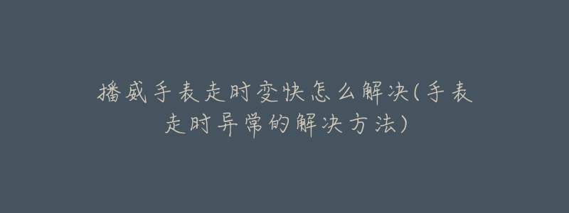 播威手表走时变快怎么解决(手表走时异常的解决方法)-名表号 播威手表走时变快怎么解决(手表走时异常的解决方法)