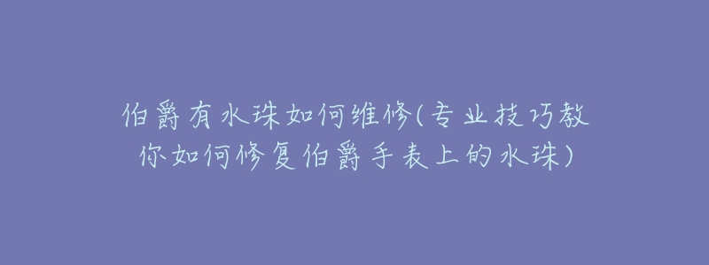 伯爵有水珠如何维修(专业技巧教你如何修复伯爵手表上的水珠)