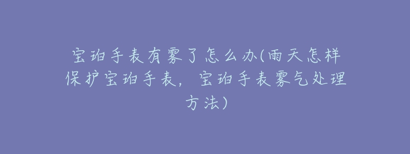 宝珀手表有雾了怎么办(雨天怎样保护宝珀手表,宝珀手表雾气处理方法)-名表号 宝珀手表有雾了怎么办(雨天怎样保护宝珀手表,宝珀手表雾气处理方法)