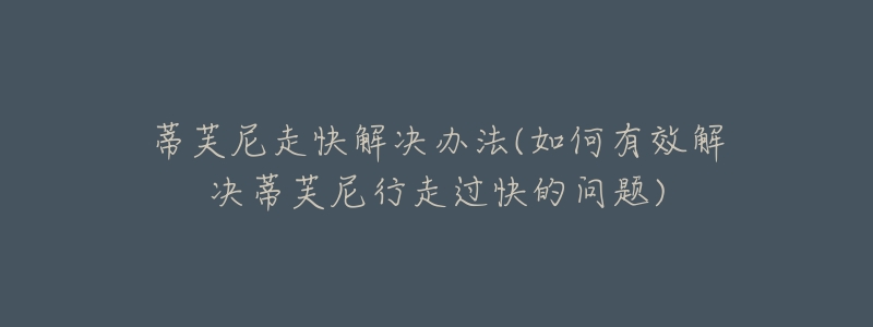 蒂芙尼走快解决办法(如何有效解决蒂芙尼行走过快的问题)-名表号 蒂芙尼走快解决办法(如何有效解决蒂芙尼行走过快的问题)
