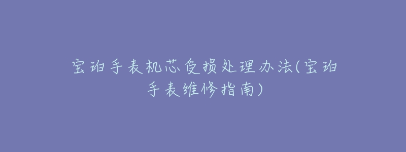 宝珀手表机芯受损处理办法(宝珀手表维修指南)-名表号 宝珀手表机芯受损处理办法(宝珀手表维修指南)