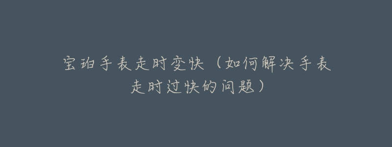 宝珀手表走时变快(如何解决手表走时过快的问题)-名表号 宝珀手表走时变快(如何解决手表走时过快的问题)