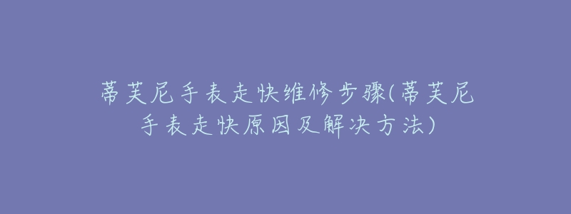 蒂芙尼手表走快维修步骤(蒂芙尼手表走快原因及解决方法)