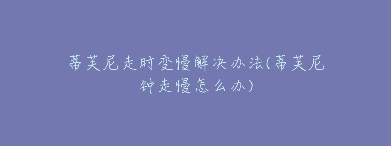 蒂芙尼走时变慢解决办法(蒂芙尼钟走慢怎么办)-名表号 蒂芙尼走时变慢解决办法(蒂芙尼钟走慢怎么办)