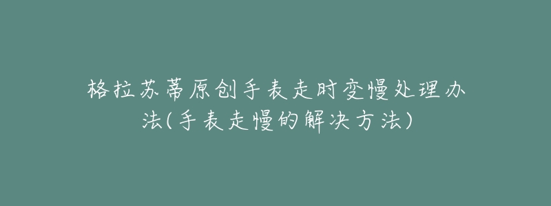 格拉苏蒂原创手表走时变慢处理办法(手表走慢的解决方法)-名表号 格拉苏蒂原创手表走时变慢处理办法(手表走慢的解决方法)