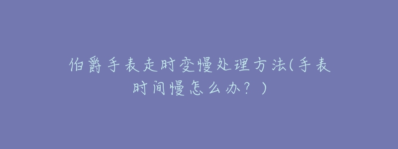 伯爵手表走时变慢处理方法(手表时间慢怎么办?)-名表号 伯爵手表走时变慢处理方法(手表时间慢怎么办?)