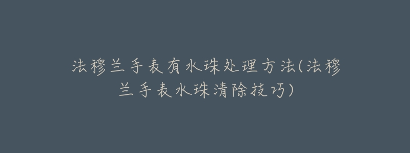 法穆兰手表有水珠处理方法(法穆兰手表水珠清除技巧)-名表号 法穆兰手表有水珠处理方法(法穆兰手表水珠清除技巧)