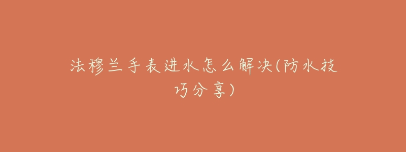 法穆兰手表进水怎么解决(防水技巧分享)-名表号 法穆兰手表进水怎么解决(防水技巧分享)