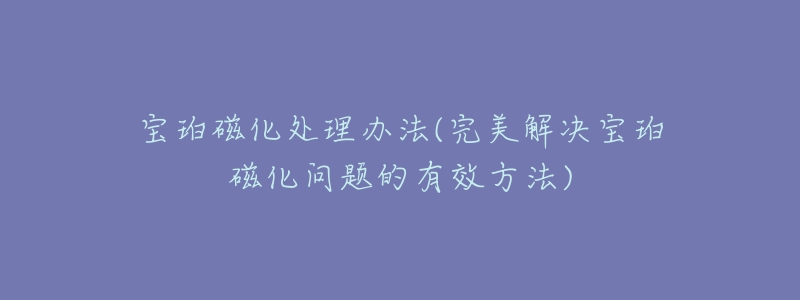 宝珀磁化处理办法(完美解决宝珀磁化问题的有效方法)-名表号 宝珀磁化处理办法(完美解决宝珀磁化问题的有效方法)