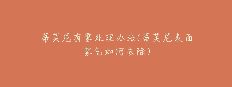 蒂芙尼有雾处理办法(蒂芙尼表面雾气如何去除)-名表号 蒂芙尼有雾处理办法(蒂芙尼表面雾气如何去除)