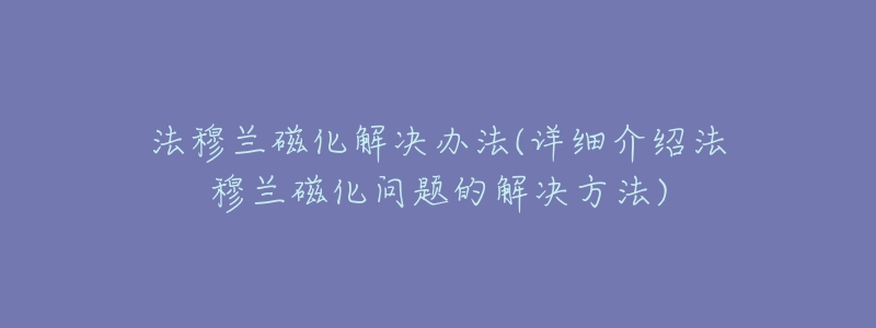 法穆兰磁化解决办法(详细介绍法穆兰磁化问题的解决方法)-名表号 法穆兰磁化解决办法(详细介绍法穆兰磁化问题的解决方法)