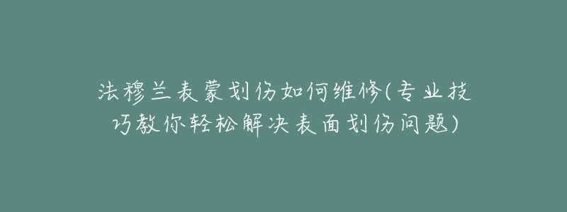 法穆兰表蒙划伤如何维修(专业技巧教你轻松解决表面划伤问题)-名表号 法穆兰表蒙划伤如何维修(专业技巧教你轻松解决表面划伤问题)