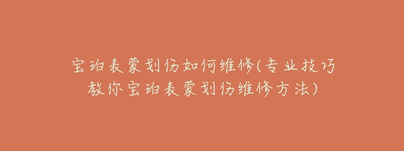 宝珀表蒙划伤如何维修(专业技巧教你宝珀表蒙划伤维修方法)-名表号 宝珀表蒙划伤如何维修(专业技巧教你宝珀表蒙划伤维修方法)