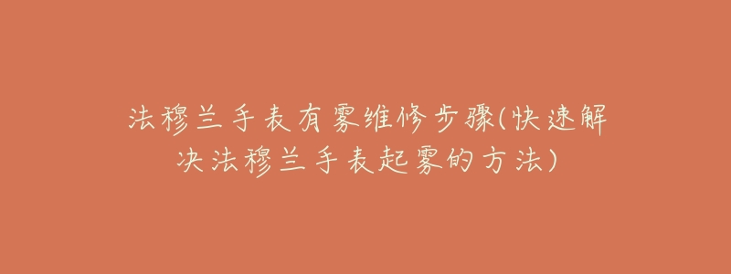 法穆兰手表有雾维修步骤(快速解决法穆兰手表起雾的方法)-名表号 法穆兰手表有雾维修步骤(快速解决法穆兰手表起雾的方法)