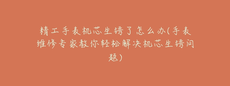 精工手表机芯生锈了怎么办(手表维修专家教你轻松解决机芯生锈问题)-名表号 精工手表机芯生锈了怎么办(手表维修专家教你轻松解决机芯生锈问题)