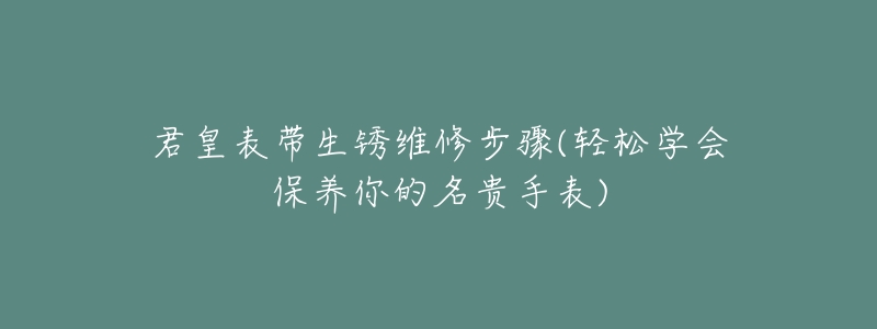 君皇表带生锈维修步骤(轻松学会保养你的名贵手表)-名表号 君皇表带生锈维修步骤(轻松学会保养你的名贵手表)