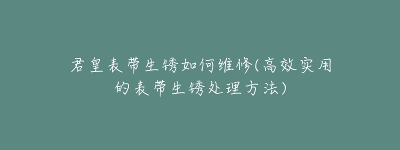 君皇表带生锈如何维修(高效实用的表带生锈处理方法)-名表号 君皇表带生锈如何维修(高效实用的表带生锈处理方法)