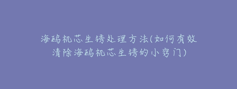 海鸥机芯生锈处理方法(如何有效清除海鸥机芯生锈的小窍门)-名表号 海鸥机芯生锈处理方法(如何有效清除海鸥机芯生锈的小窍门)