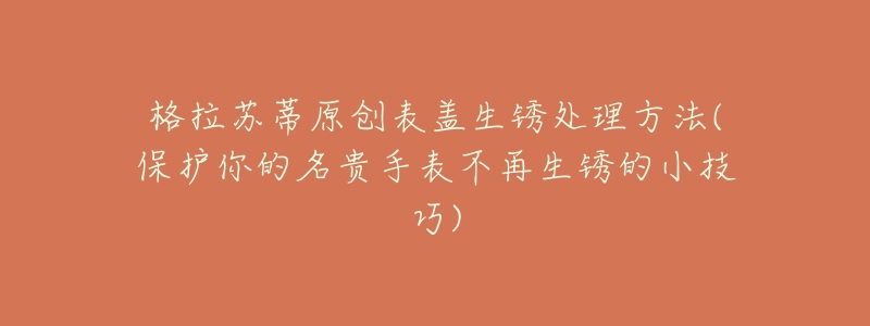 格拉苏蒂原创表盖生锈处理方法(保护你的名贵手表不再生锈的小技巧)-名表号 格拉苏蒂原创表盖生锈处理方法(保护你的名贵手表不再生锈的小技巧)