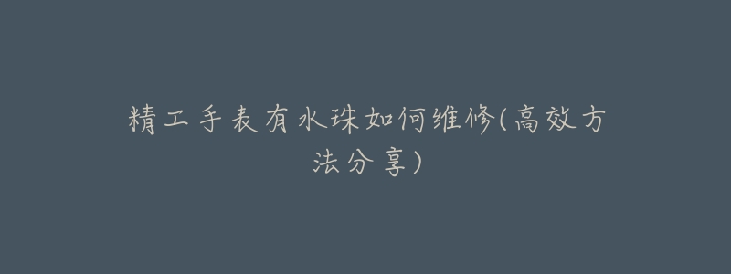 精工手表有水珠如何维修(高效方法分享)-名表号 精工手表有水珠如何维修(高效方法分享)