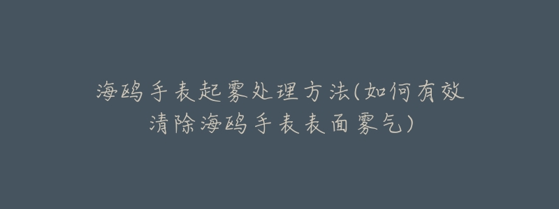 海鸥手表起雾处理方法(如何有效清除海鸥手表表面雾气)-名表号 海鸥手表起雾处理方法(如何有效清除海鸥手表表面雾气)
