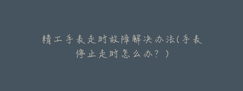 精工手表走时故障解决办法(手表停止走时怎么办?)-名表号 精工手表走时故障解决办法(手表停止走时怎么办?)