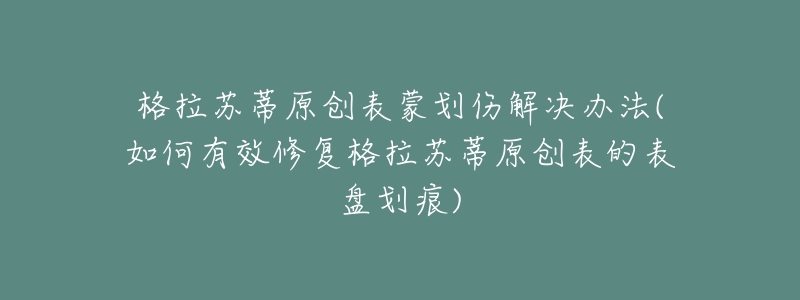 格拉苏蒂原创表蒙划伤解决办法(如何有效修复格拉苏蒂原创表的表盘划痕)-名表号 格拉苏蒂原创表蒙划伤解决办法(如何有效修复格拉苏蒂原创表的表盘划痕)