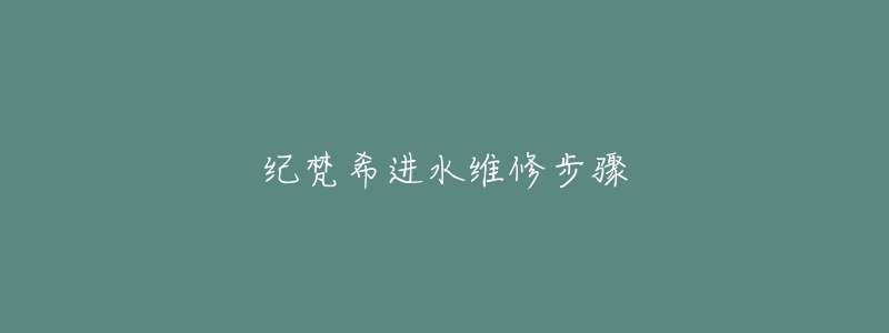 纪梵希进水维修步骤-名表号 纪梵希进水维修步骤