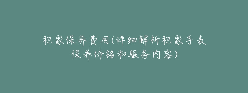 积家保养费用(详细解析积家手表保养价格和服务内容)-名表号 积家保养费用(详细解析积家手表保养价格和服务内容)