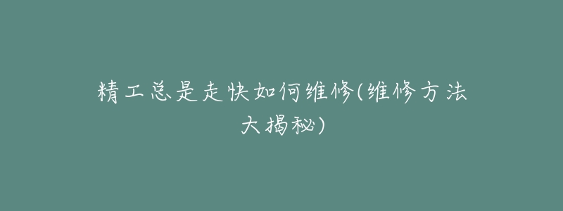 精工总是走快如何维修(维修方法大揭秘)-名表号 精工总是走快如何维修(维修方法大揭秘)