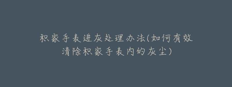积家手表进灰处理办法(如何有效清除积家手表内的灰尘)-名表号 积家手表进灰处理办法(如何有效清除积家手表内的灰尘)