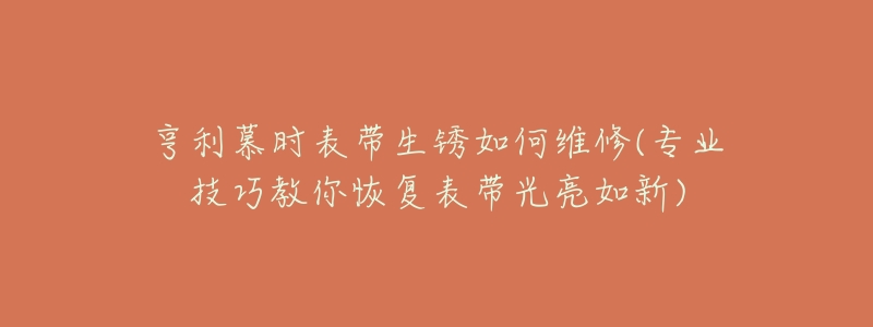 亨利慕时表带生锈如何维修(专业技巧教你恢复表带光亮如新)-名表号 亨利慕时表带生锈如何维修(专业技巧教你恢复表带光亮如新)